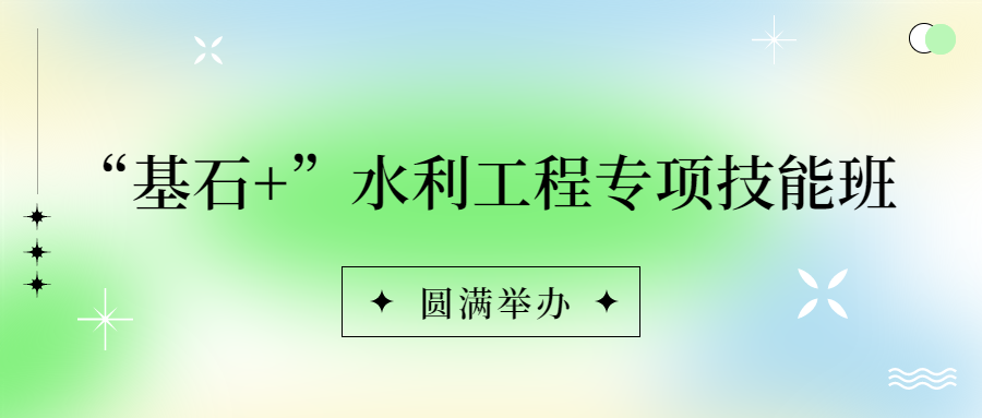 錨定戰(zhàn)略，持續(xù)賦能：基石+水利工程專項(xiàng)技能班圓滿落幕